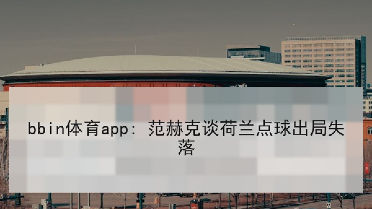 bbin体育app: 范赫克谈荷兰点球出局失落